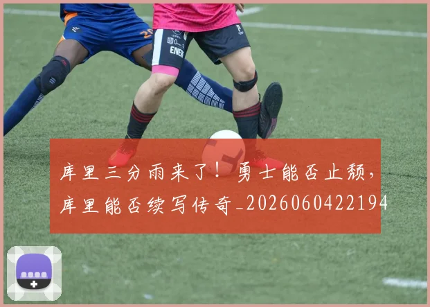 库里三分雨来了！勇士能否止颓，库里能否续写传奇_20260604221948