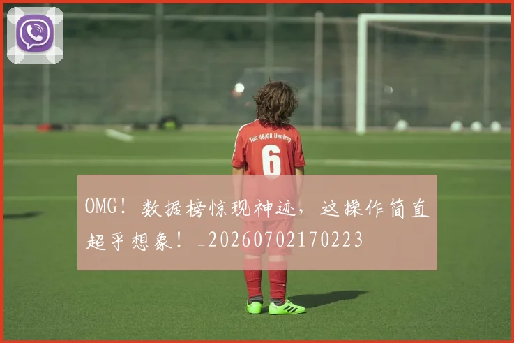 OMG！数据榜惊现神迹，这操作简直超乎想象！_20260702170223