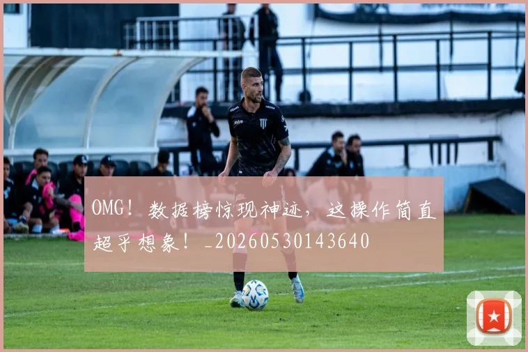 OMG！数据榜惊现神迹，这操作简直超乎想象！_20260530143640