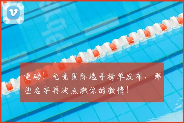 重磅！电竞国际选手榜单发布，那些名字再次点燃你的激情！