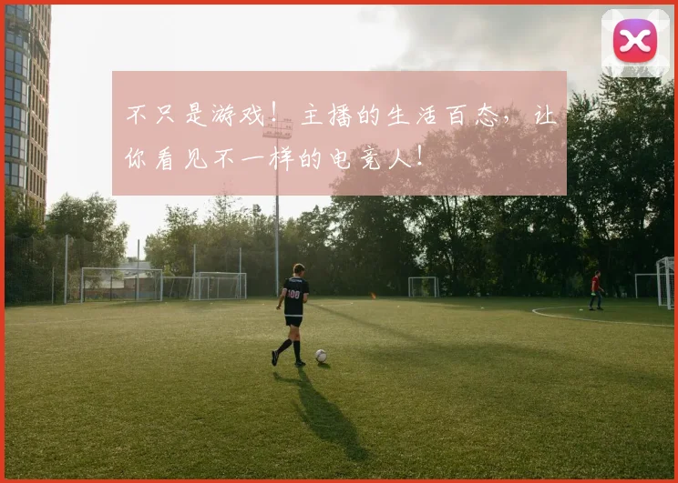 不只是游戏！主播的生活百态，让你看见不一样的电竞人！