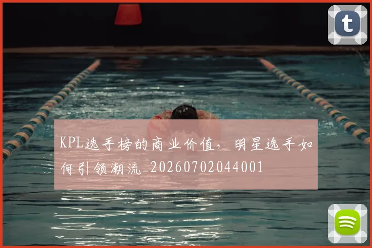 KPL选手榜的商业价值，明星选手如何引领潮流_20260702044001