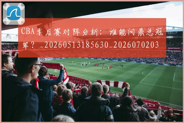 CBA季后赛对阵分析:谁能问鼎总冠军?_20260513185630_20260702035738