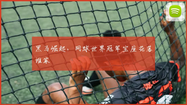 黑马崛起，网球世界冠军宝座花落谁家