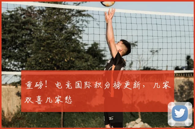 重磅！电竞国际积分榜更新，几家欢喜几家愁