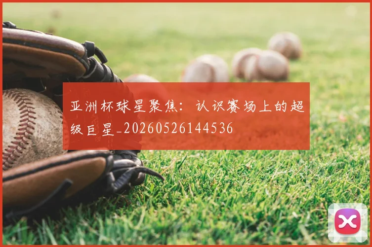 亚洲杯球星聚焦：认识赛场上的超级巨星_20260526144536