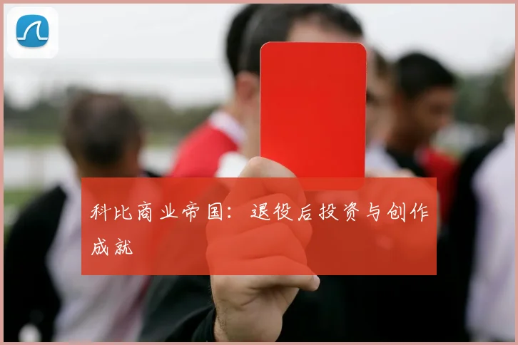 科比商业帝国：退役后投资与创作成就