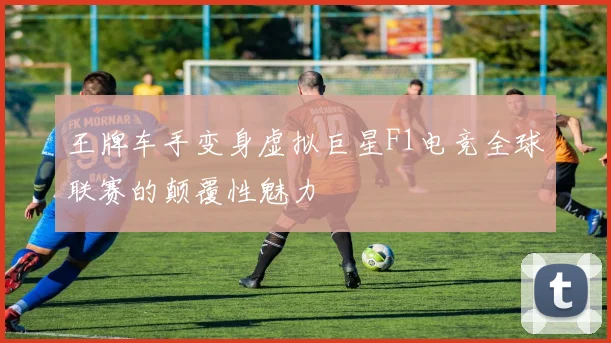 王牌车手变身虚拟巨星F1电竞全球联赛的颠覆性魅力