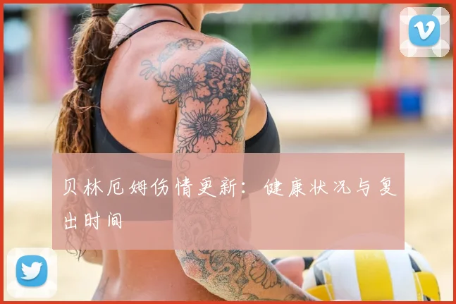 贝林厄姆伤情更新:健康状况与复出时间