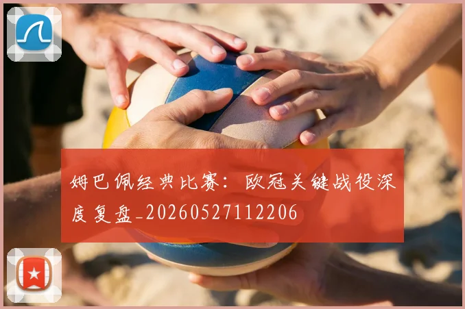 姆巴佩经典比赛：欧冠关键战役深度复盘_20260527112206