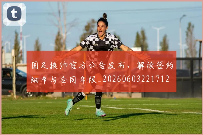 国足换帅官方公告发布，解读签约细节与合同年限_20260603221712