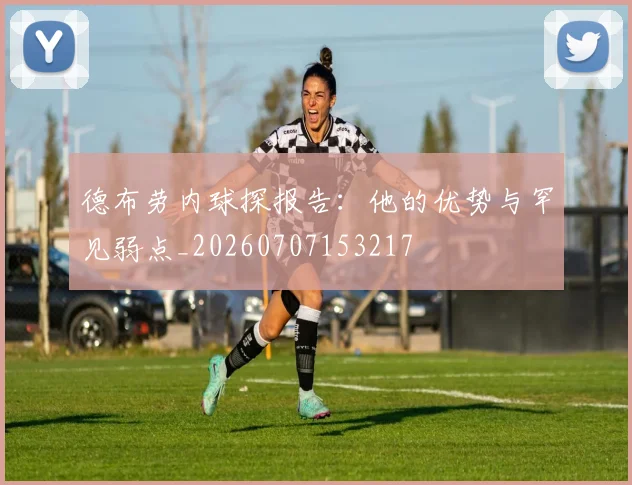 德布劳内球探报告:他的优势与罕见弱点_20260707153217