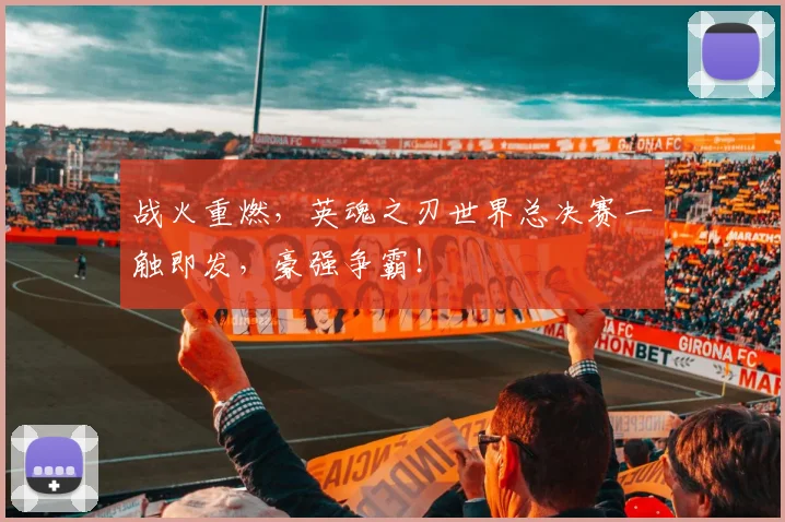 战火重燃，英魂之刃世界总决赛一触即发，豪强争霸！