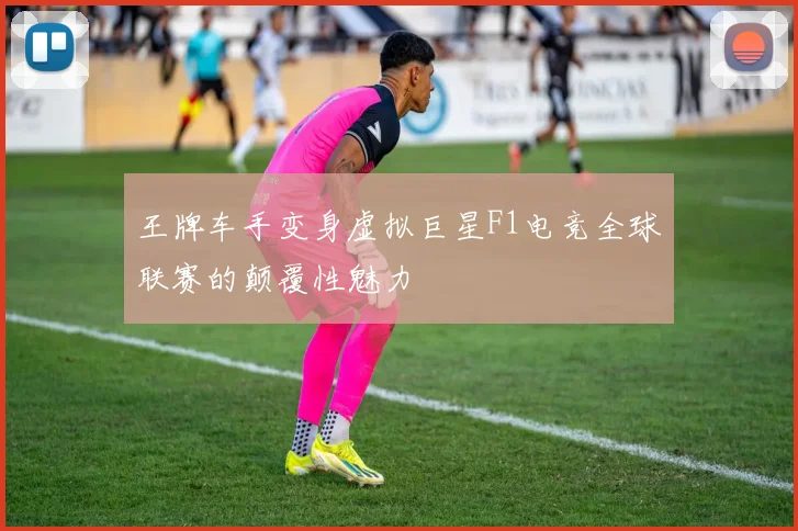 王牌车手变身虚拟巨星F1电竞全球联赛的颠覆性魅力