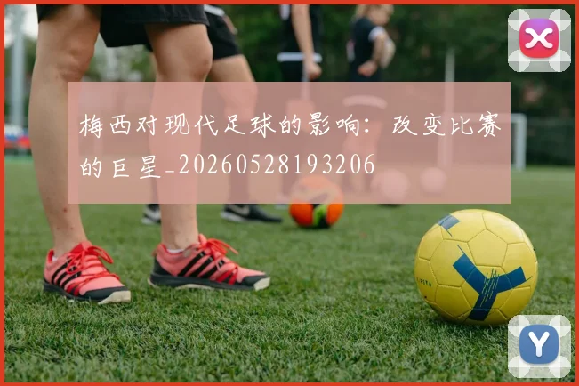 梅西对现代足球的影响：改变比赛的巨星_20260528193206