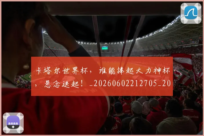 卡塔尔世界杯，谁能捧起大力神杯，悬念迭起！_20260602212705_20260704174603