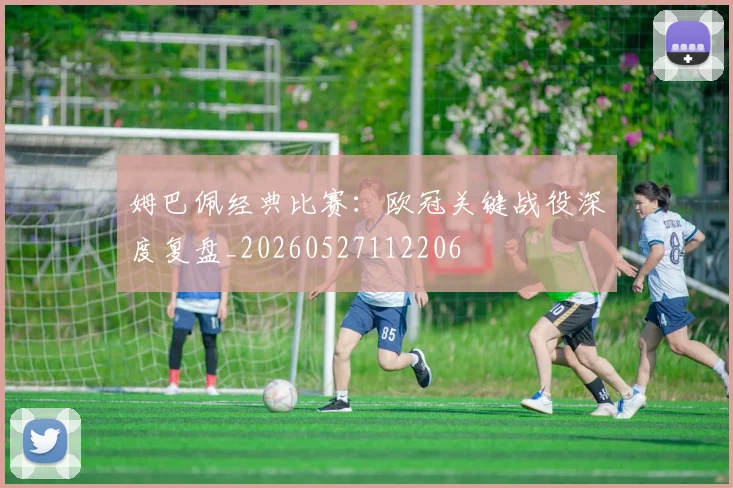 姆巴佩经典比赛：欧冠关键战役深度复盘_20260527112206