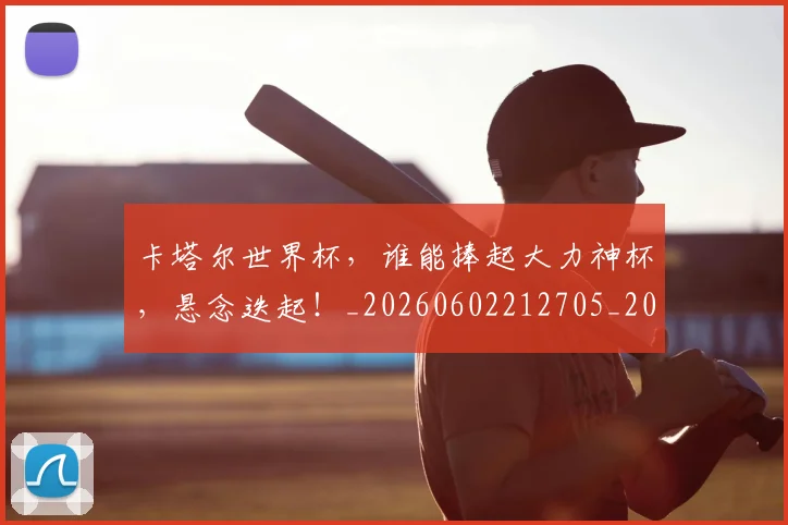 卡塔尔世界杯,谁能捧起大力神杯,悬念迭起!_20260602212705_20260704174603