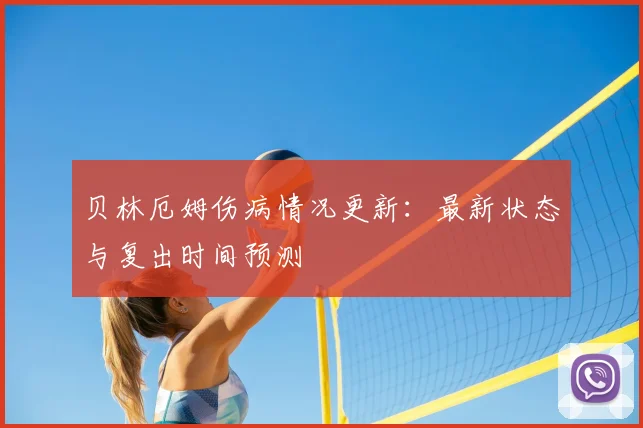 贝林厄姆伤病情况更新：最新状态与复出时间预测