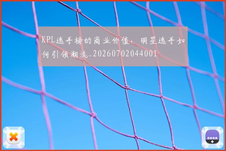 KPL选手榜的商业价值,明星选手如何引领潮流_20260702044001