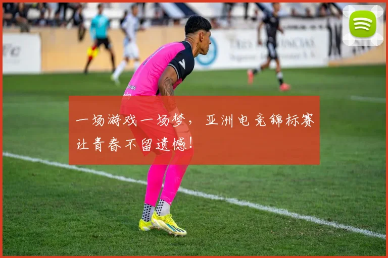 一场游戏一场梦,亚洲电竞锦标赛让青春不留遗憾!