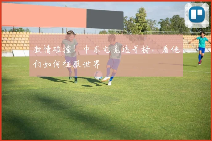 激情碰撞！中东电竞选手榜，看他们如何征服世界