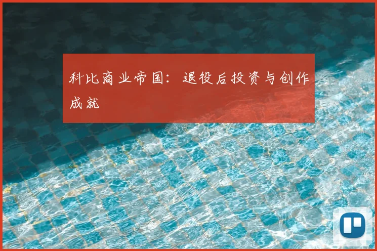 科比商业帝国：退役后投资与创作成就