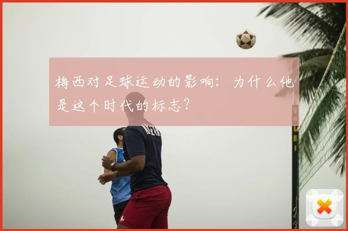 梅西对足球运动的影响：为什么他是这个时代的标志？