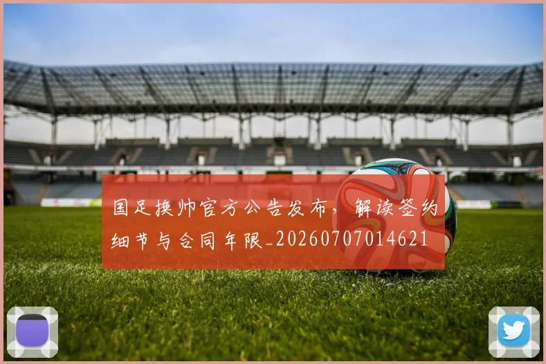国足换帅官方公告发布，解读签约细节与合同年限_20260707014621