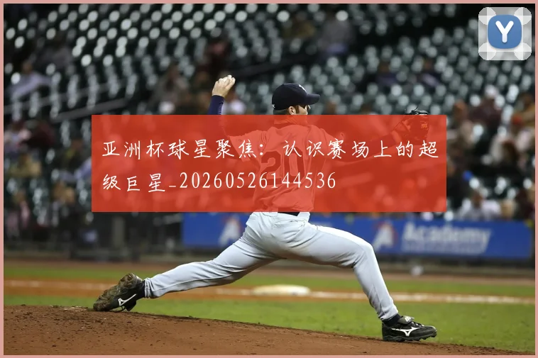 亚洲杯球星聚焦：认识赛场上的超级巨星_20260526144536