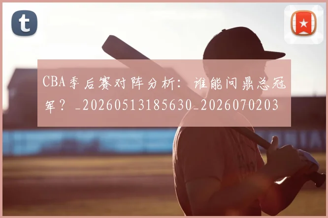 CBA季后赛对阵分析：谁能问鼎总冠军？_20260513185630_20260702035738