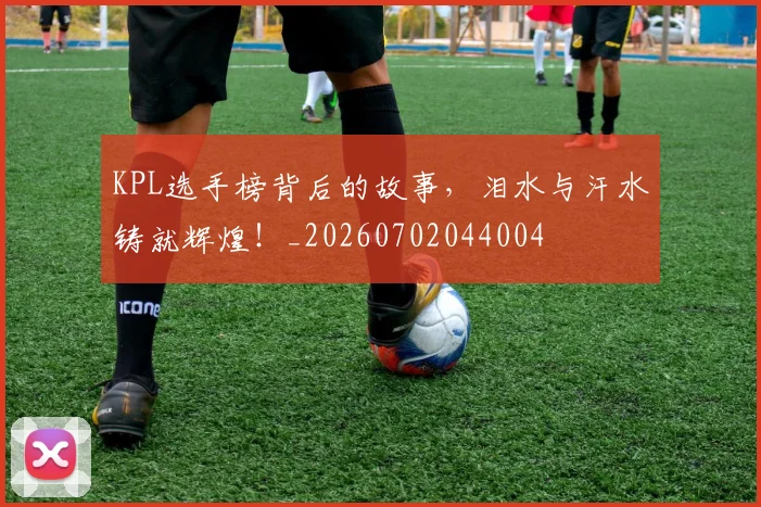 KPL选手榜背后的故事，泪水与汗水铸就辉煌！_20260702044004