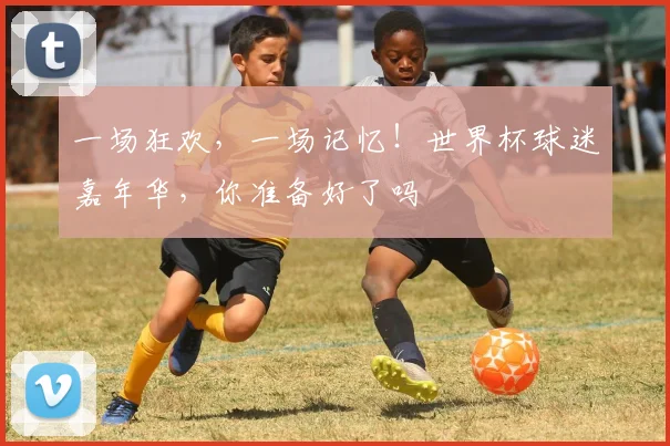 一场狂欢,一场记忆!世界杯球迷嘉年华,你准备好了吗