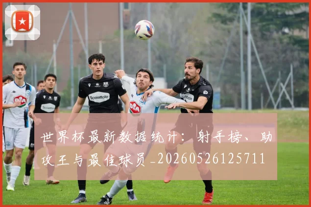 世界杯最新数据统计：射手榜、助攻王与最佳球员_20260526125711