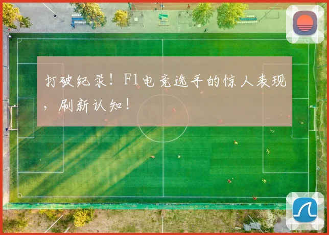 打破纪录！F1电竞选手的惊人表现，刷新认知！