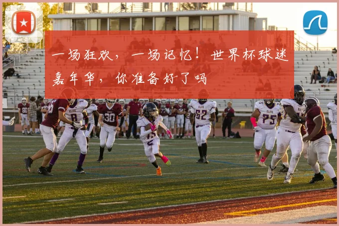 一场狂欢，一场记忆！世界杯球迷嘉年华，你准备好了吗