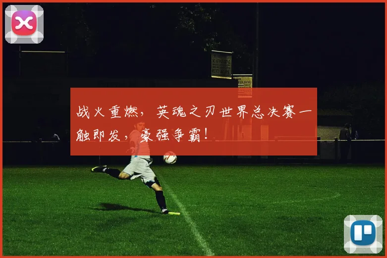 战火重燃，英魂之刃世界总决赛一触即发，豪强争霸！