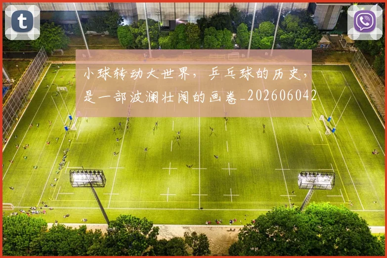 小球转动大世界,乒乓球的历史,是一部波澜壮阔的画卷_20260604200124_20260707145038