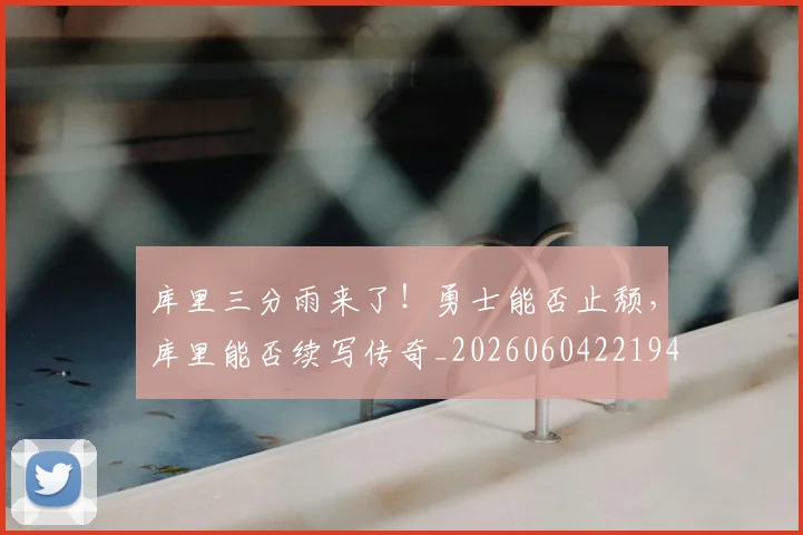 库里三分雨来了!勇士能否止颓,库里能否续写传奇_20260604221948